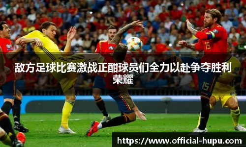 敌方足球比赛激战正酣球员们全力以赴争夺胜利荣耀