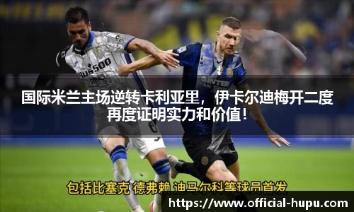 国际米兰主场逆转卡利亚里，伊卡尔迪梅开二度再度证明实力和价值！