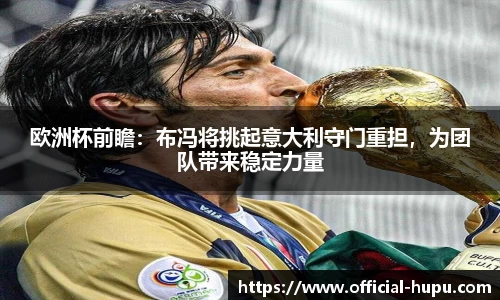 欧洲杯前瞻：布冯将挑起意大利守门重担，为团队带来稳定力量