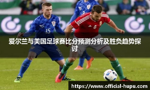 爱尔兰与美国足球赛比分预测分析及胜负趋势探讨