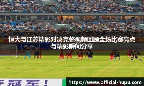 恒大与江苏精彩对决完整视频回顾全场比赛亮点与精彩瞬间分享