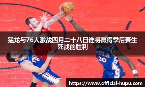 猛龙与76人激战四月二十八日谁将赢得季后赛生死战的胜利