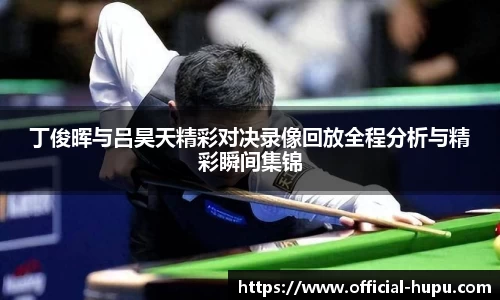 丁俊晖与吕昊天精彩对决录像回放全程分析与精彩瞬间集锦